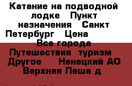 Катание на подводной лодке › Пункт назначения ­ Санкт-Петербург › Цена ­ 5 000 - Все города Путешествия, туризм » Другое   . Ненецкий АО,Верхняя Пеша д.